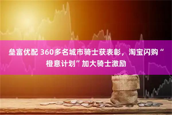 垒富优配 360多名城市骑士获表彰,淘宝闪购“橙意计划”加大骑士激励
