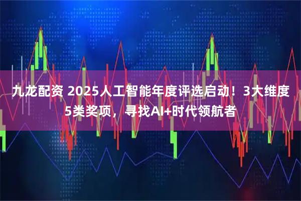 九龙配资 2025人工智能年度评选启动！3大维度5类奖项，寻找AI+时代领航者