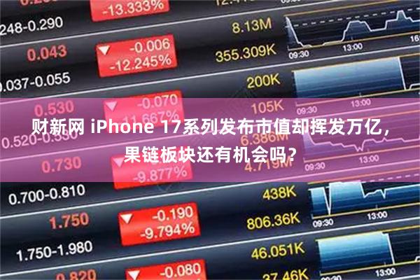 财新网 iPhone 17系列发布市值却挥发万亿,果链板块还有机会吗?