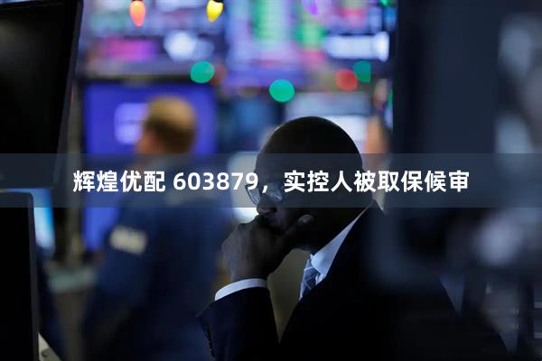 辉煌优配 603879,实控人被取保候审