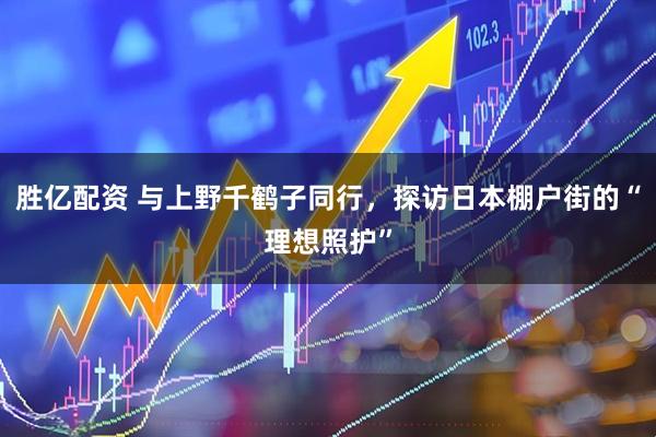 胜亿配资 与上野千鹤子同行,探访日本棚户街的“理想照护”