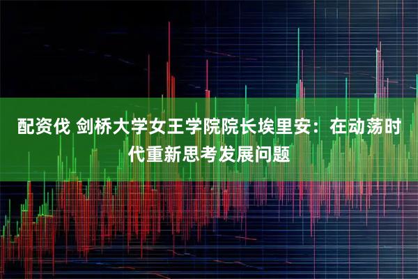配资伐 剑桥大学女王学院院长埃里安:在动荡时代重新思考发展问题