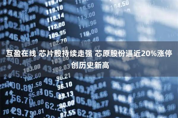 互盈在线 芯片股持续走强 芯原股份逼近20%涨停 创历史新高