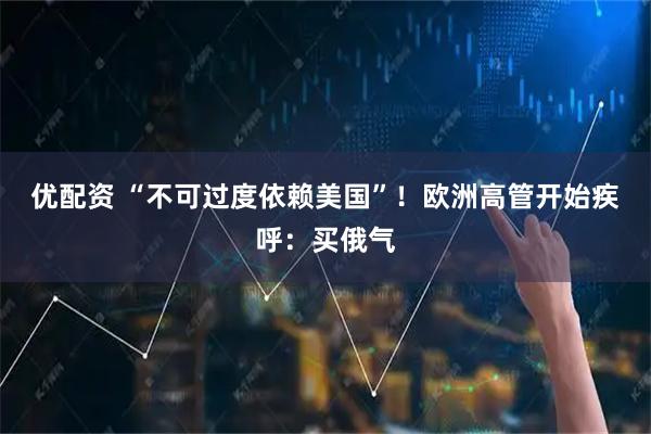 优配资 “不可过度依赖美国”!欧洲高管开始疾呼:买俄气