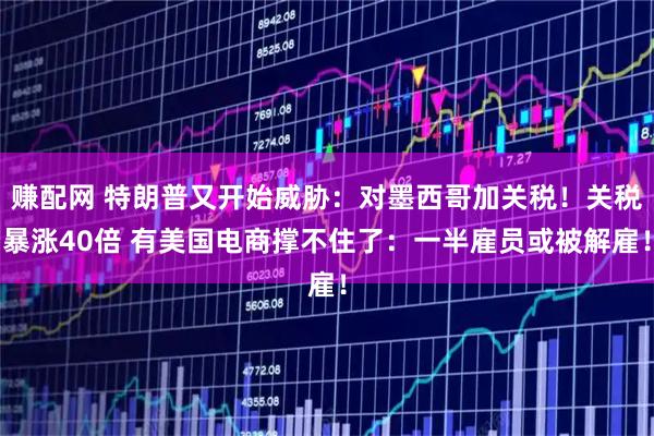 赚配网 特朗普又开始威胁:对墨西哥加关税!关税暴涨40倍 有美国电商撑不住了:一半雇员或被解雇!