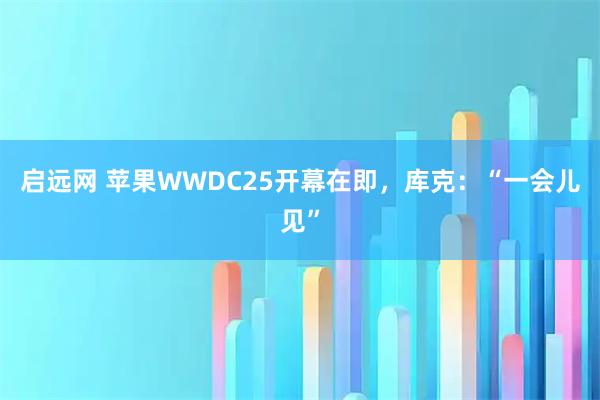 启远网 苹果WWDC25开幕在即，库克：“一会儿见”