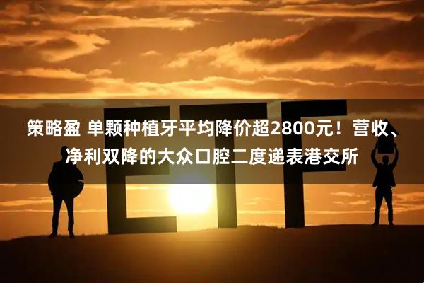 策略盈 单颗种植牙平均降价超2800元!营收、净利双降的大众口腔二度递表港交所
