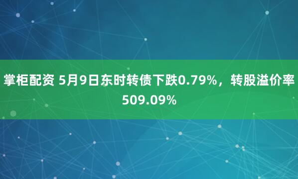 掌柜配资 5月9日东时转债下跌0.79%,转股溢价率509.09%