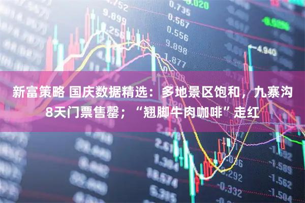 新富策略 国庆数据精选:多地景区饱和,九寨沟8天门票售罄;“翘脚牛肉咖啡”走红