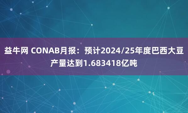 益牛网 CONAB月报:预计2024/25年度巴西大豆产量达到1.683418亿吨