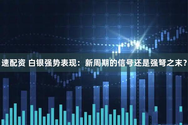速配资 白银强势表现：新周期的信号还是强弩之末？