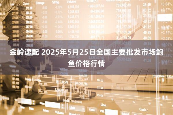 金岭速配 2025年5月25日全国主要批发市场鲍鱼价格行情