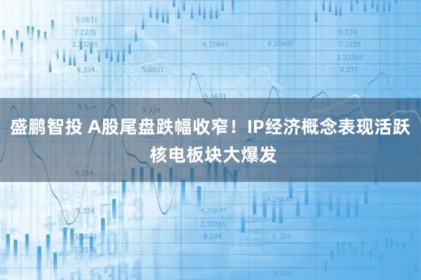盛鹏智投 A股尾盘跌幅收窄！IP经济概念表现活跃 核电板块大爆发