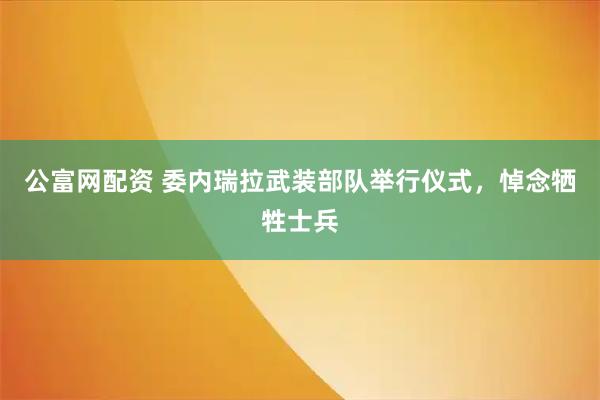 公富网配资 委内瑞拉武装部队举行仪式，悼念牺牲士兵