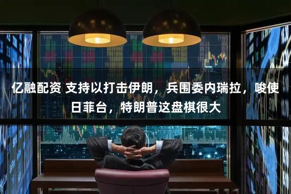 亿融配资 支持以打击伊朗，兵围委内瑞拉，唆使日菲台，特朗普这盘棋很大