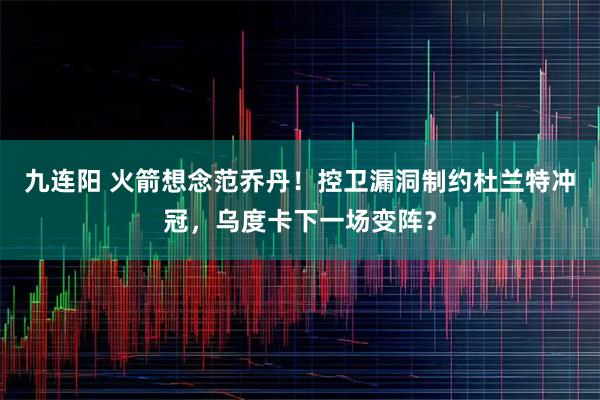 九连阳 火箭想念范乔丹！控卫漏洞制约杜兰特冲冠，乌度卡下一场变阵？