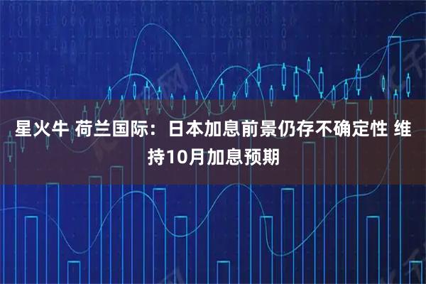 星火牛 荷兰国际：日本加息前景仍存不确定性 维持10月加息预期