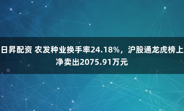 日昇配资 农发种业换手率24.18%，沪股通龙虎榜上净卖出2075.91万元